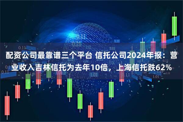 配资公司最靠谱三个平台 信托公司2024年报：营业收入吉林信托为去年10倍，上海信托跌62%