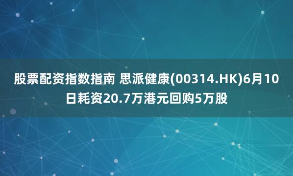 股票配资指数指南 思派健康(00314.HK)6月10日耗资20.7万港元回购5万股