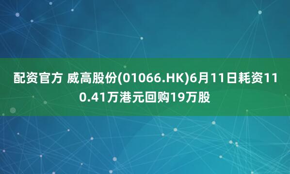 配资官方 威高股份(01066.HK)6月11日耗资110.41万港元回购19万股
