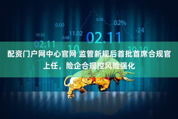 配资门户网中心官网 监管新规后首批首席合规官上任，险企合规控风险强化