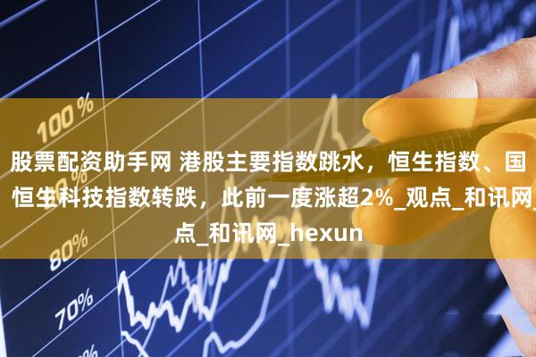 股票配资助手网 港股主要指数跳水，恒生指数、国企指数、恒生科技指数转跌，此前一度涨超2%_观点_和讯网_hexun