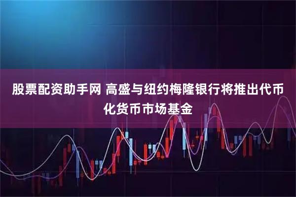 股票配资助手网 高盛与纽约梅隆银行将推出代币化货币市场基金