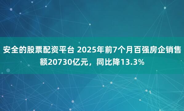 安全的股票配资平台 2025年前7个月百强房企销售额20730亿元，同比降13.3%