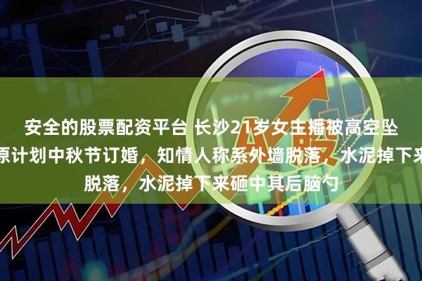 安全的股票配资平台 长沙21岁女主播被高空坠物砸中身亡，原计划中秋节订婚，知情人称系外墙脱落，水泥掉下来砸中其后脑勺