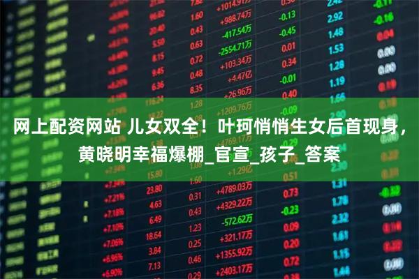 网上配资网站 儿女双全！叶珂悄悄生女后首现身，黄晓明幸福爆棚_官宣_孩子_答案