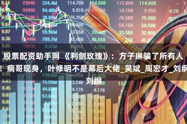 股票配资助手网 《利剑玫瑰》：方子琳骗了所有人！瘸哥现身，叶修明不是幕后大佬_吴斌_周宏才_刘纲