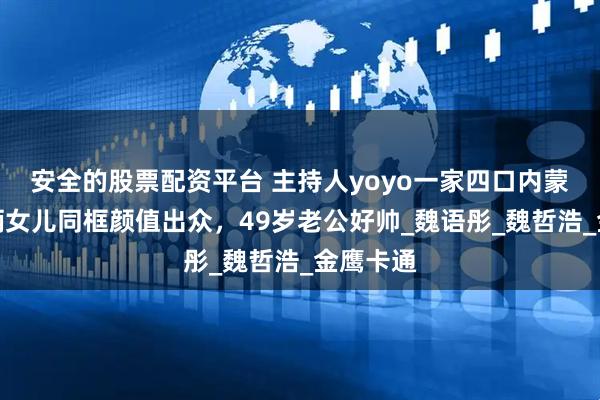 安全的股票配资平台 主持人yoyo一家四口内蒙旅游，俩女儿同框颜值出众，49岁老公好帅_魏语彤_魏哲浩_金鹰卡通