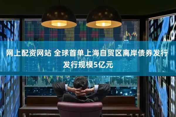 网上配资网站 全球首单上海自贸区离岸债券发行 发行规模5亿元
