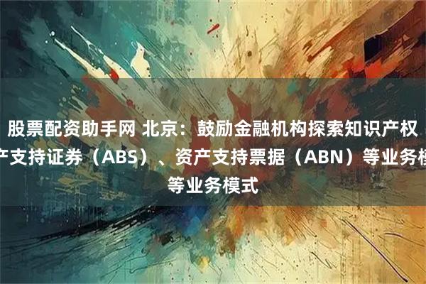 股票配资助手网 北京：鼓励金融机构探索知识产权资产支持证券（ABS）、资产支持票据（ABN）等业务模式
