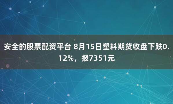 安全的股票配资平台 8月15日塑料期货收盘下跌0.12%，报7351元