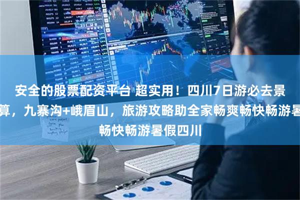 安全的股票配资平台 超实用！四川7日游必去景点及预算，九寨沟+峨眉山，旅游攻略助全家畅爽畅快畅游暑假四川