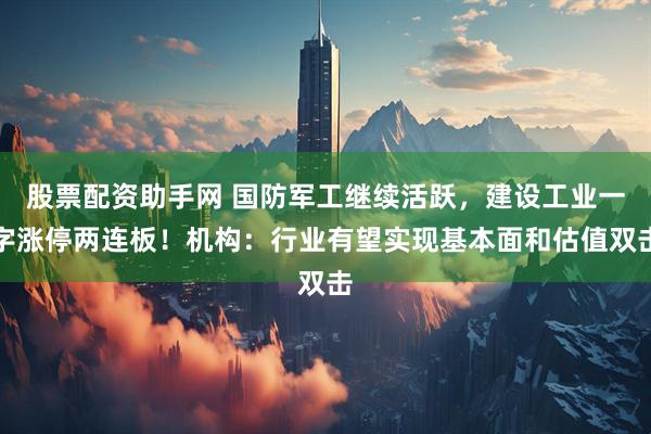 股票配资助手网 国防军工继续活跃，建设工业一字涨停两连板！机构：行业有望实现基本面和估值双击