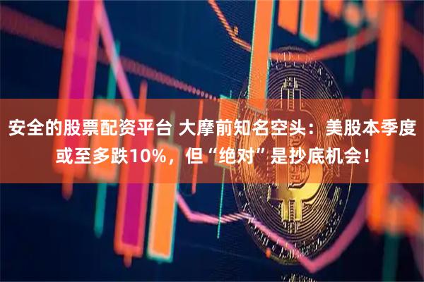 安全的股票配资平台 大摩前知名空头：美股本季度或至多跌10%，但“绝对”是抄底机会！