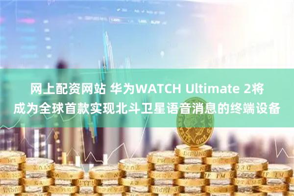 网上配资网站 华为WATCH Ultimate 2将成为全球首款实现北斗卫星语音消息的终端设备