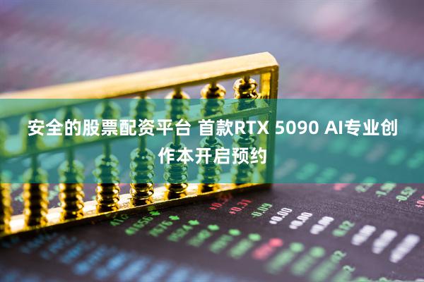 安全的股票配资平台 首款RTX 5090 AI专业创作本开启预约