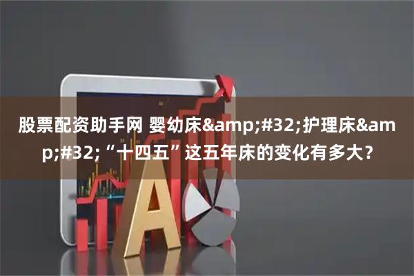 股票配资助手网 婴幼床 护理床 “十四五”这五年床的变化有多大？