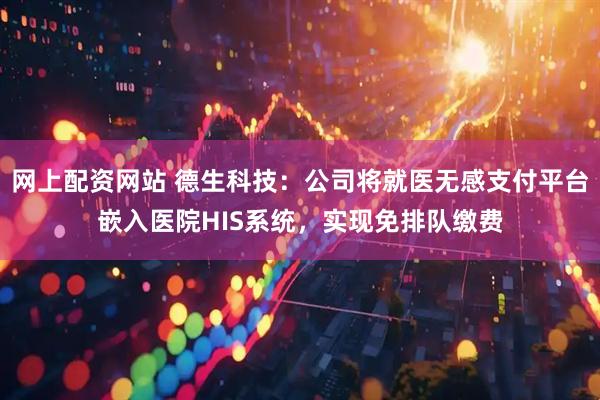 网上配资网站 德生科技：公司将就医无感支付平台嵌入医院HIS系统，实现免排队缴费