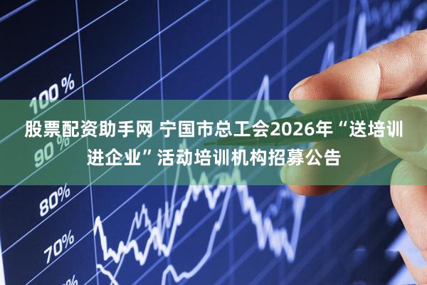 股票配资助手网 宁国市总工会2026年“送培训进企业”活动培训机构招募公告