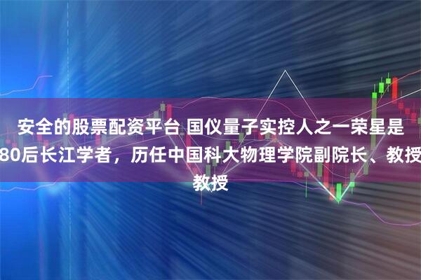 安全的股票配资平台 国仪量子实控人之一荣星是80后长江学者，历任中国科大物理学院副院长、教授